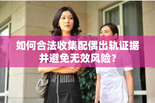 如何合法收集配偶出轨证据并避免无效风险？