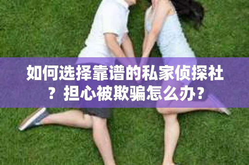 如何选择靠谱的私家侦探社？担心被欺骗怎么办？