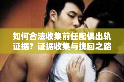 如何合法收集前任配偶出轨证据？证据收集与挽回之路怎么办？