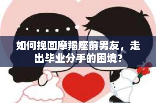 如何挽回摩羯座前男友，走出毕业分手的困境？