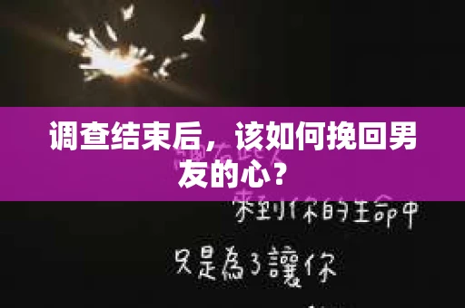 调查结束后，该如何挽回男友的心？