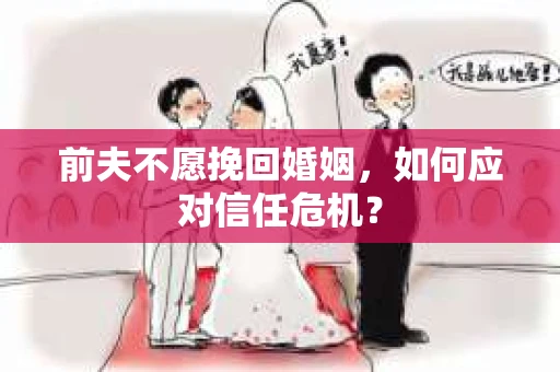 前夫不愿挽回婚姻,如何应对信任危机? 前夫不愿挽回婚姻,如何应对信任危机?