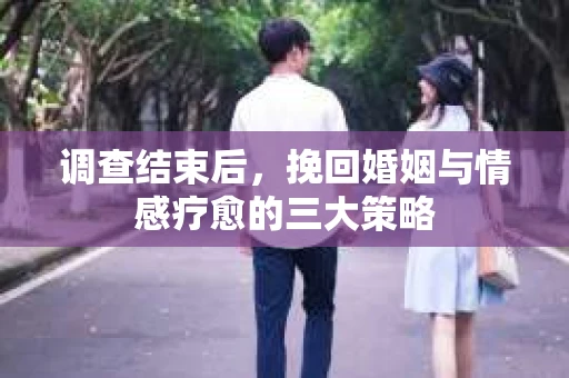 调查结束后，挽回婚姻与情感疗愈的三大策略