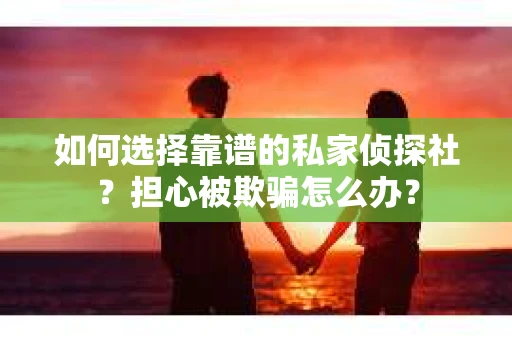 如何选择靠谱的私家侦探社？担心被欺骗怎么办？