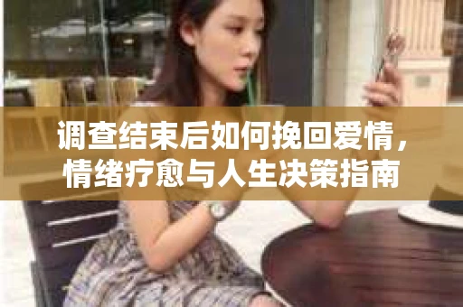 调查结束后如何挽回爱情，情绪疗愈与人生决策指南