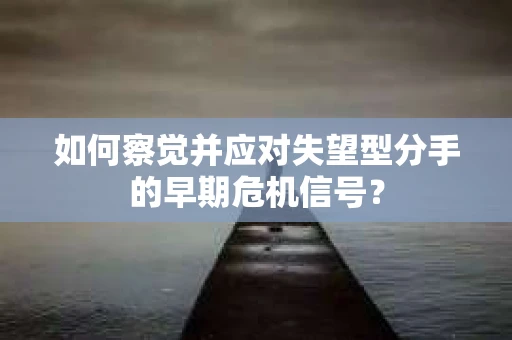 如何察觉并应对失望型分手的早期危机信号？