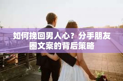 如何挽回男人心？分手朋友圈文案的背后策略