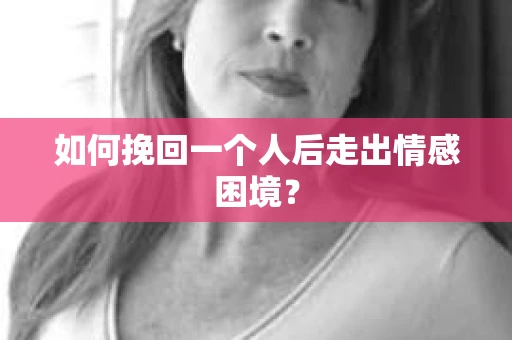 如何挽回一个人后走出情感困境？