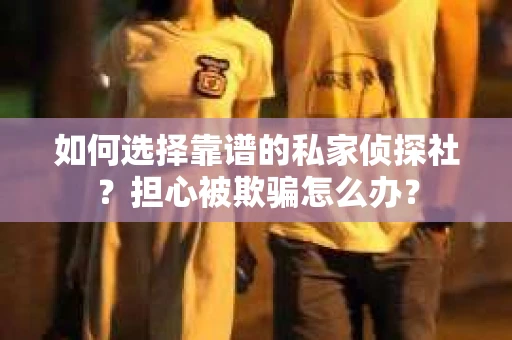 如何选择靠谱的私家侦探社？担心被欺骗怎么办？