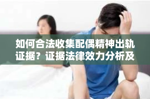 如何合法收集配偶精神出轨证据？证据法律效力分析及合法取证方法