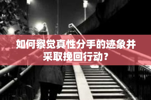 如何察觉真性分手的迹象并采取挽回行动？