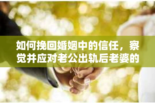 如何挽回婚姻中的信任，察觉并应对老公出轨后老婆的危机信号