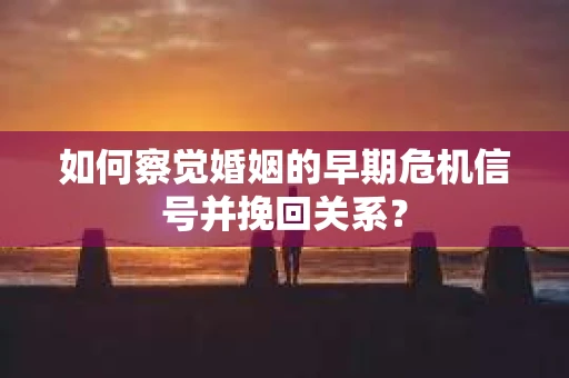 如何察觉婚姻的早期危机信号并挽回关系？