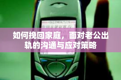 如何挽回家庭，面对老公出轨的沟通与应对策略