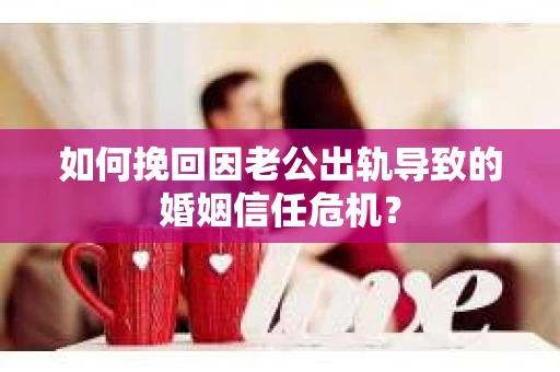 如何挽回因老公出轨导致的婚姻信任危机？