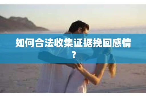 如何合法收集证据挽回感情？