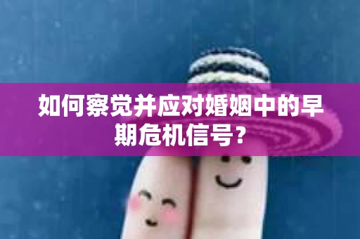 如何察觉并应对婚姻中的早期危机信号？