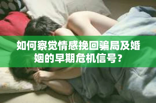 如何察觉情感挽回骗局及婚姻的早期危机信号？