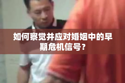 如何察觉并应对婚姻中的早期危机信号？