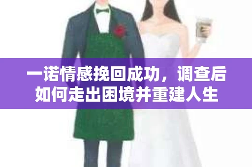 一诺情感挽回成功，调查后如何走出困境并重建人生