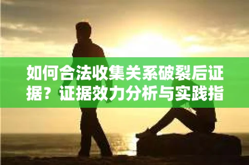 如何合法收集关系破裂后证据？证据效力分析与实践指南