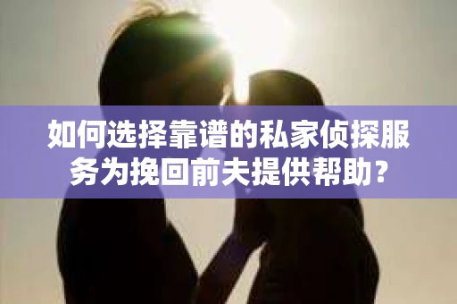 如何选择靠谱的私家侦探服务为挽回前夫提供帮助？