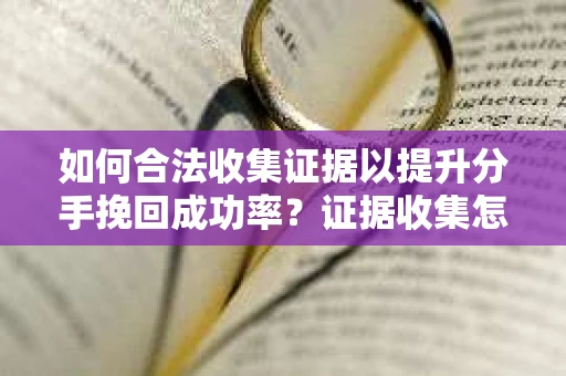 如何合法收集证据以提升分手挽回成功率？证据收集怎么办？