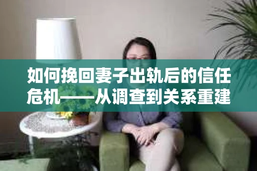 如何挽回妻子出轨后的信任危机——从调查到关系重建的全方位指南