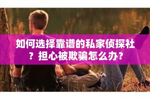 如何选择靠谱的私家侦探社？担心被欺骗怎么办？