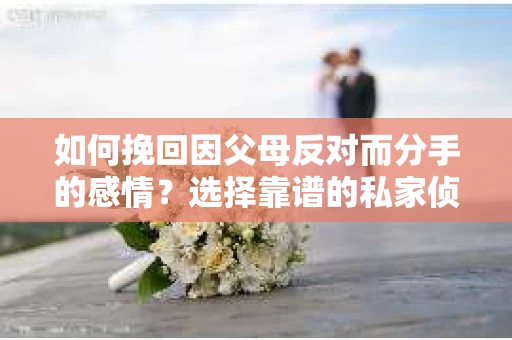 如何挽回因父母反对而分手的感情？选择靠谱的私家侦探社怎么办？