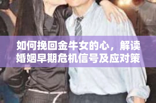 如何挽回金牛女的心，解读婚姻早期危机信号及应对策略