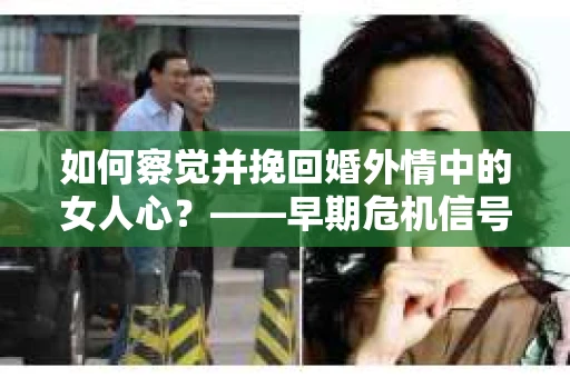 如何察觉并挽回婚外情中的女人心？——早期危机信号与干预策略