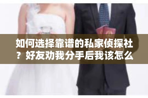 如何选择靠谱的私家侦探社？好友劝我分手后我该怎么办？