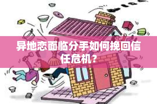 异地恋面临分手如何挽回信任危机？