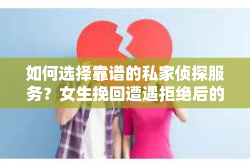 如何选择靠谱的私家侦探服务？女生挽回遭遇拒绝后的调查怎么办？