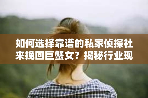 如何选择靠谱的私家侦探社来挽回巨蟹女？揭秘行业现状与陷阱，让你轻松避坑