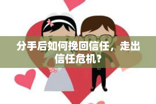 分手后如何挽回信任，走出信任危机？