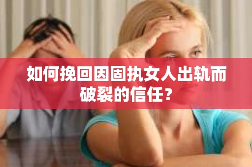 如何挽回因固执女人出轨而破裂的信任？