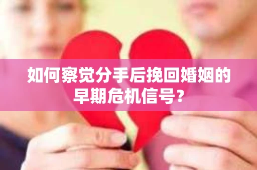 如何察觉分手后挽回婚姻的早期危机信号？