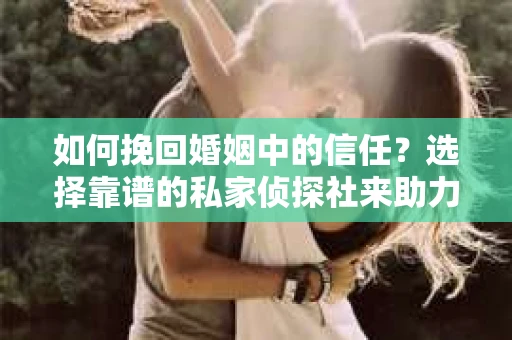 如何挽回婚姻中的信任？选择靠谱的私家侦探社来助力