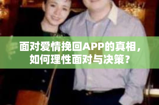 面对爱情挽回APP的真相，如何理性面对与决策？