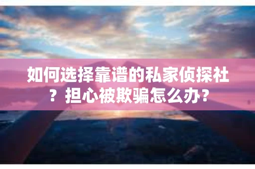如何选择靠谱的私家侦探社？担心被欺骗怎么办？