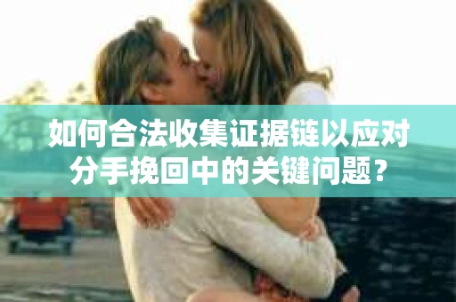 如何合法收集证据链以应对分手挽回中的关键问题？