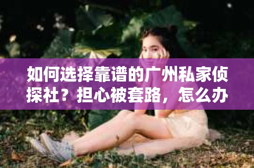 如何选择靠谱的广州私家侦探社？担心被套路，怎么办？