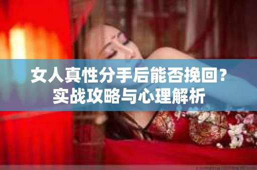 女人真性分手后能否挽回？实战攻略与心理解析