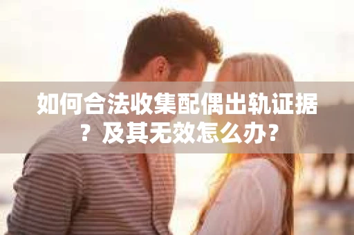 如何合法收集配偶出轨证据？及其无效怎么办？