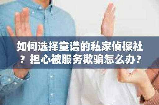 如何选择靠谱的私家侦探社？担心被服务欺骗怎么办？