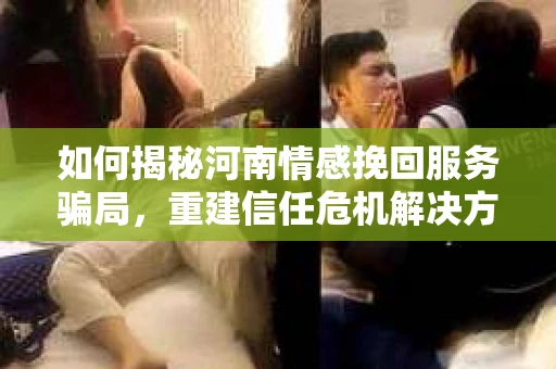 如何揭秘河南情感挽回服务骗局，重建信任危机解决方案？