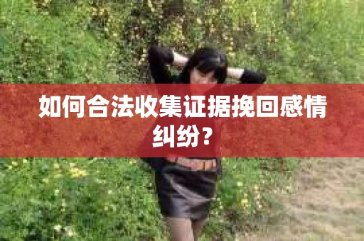 如何合法收集证据挽回感情纠纷？