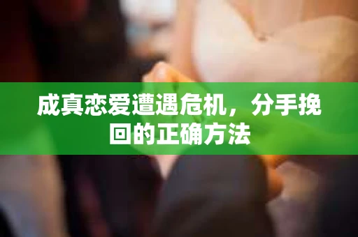 成真恋爱遭遇危机，分手挽回的正确方法